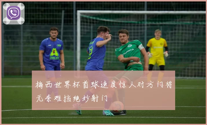 梅西世界杯首球速度惊人对方门将无奈难挡绝妙射门